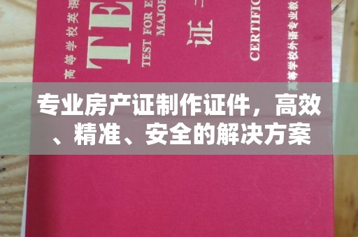 静海专业房产证制作证件，高效、精准、安全的解决方案